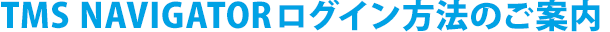 TMS NAVIGATORログイン方法のご案内