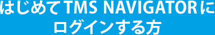 はじめてTMS NAVIGATORにログインする方