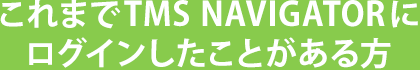 これまでTMS NAVIGATORにログインしたことがある方