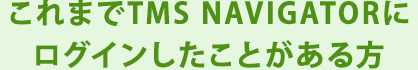 これまでTMS NAVIGATORにログインしたことがある方